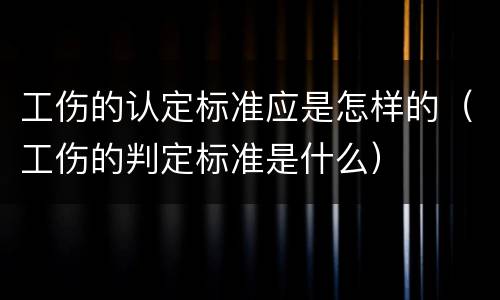 工伤的认定标准应是怎样的（工伤的判定标准是什么）