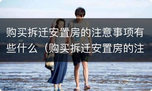 购买拆迁安置房的注意事项有些什么（购买拆迁安置房的注意事项有些什么呢）