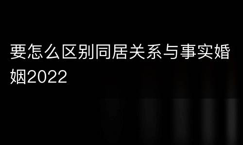 要怎么区别同居关系与事实婚姻2022