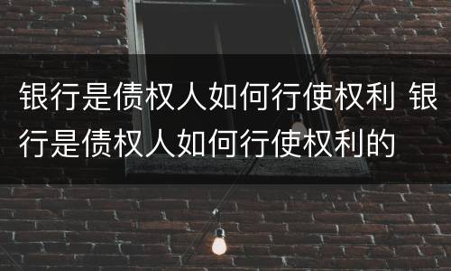 银行是债权人如何行使权利 银行是债权人如何行使权利的