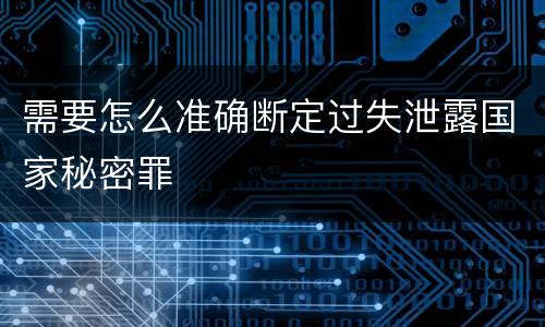 需要怎么准确断定过失泄露国家秘密罪