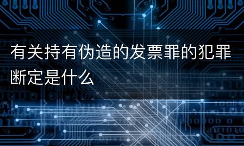 有关持有伪造的发票罪的犯罪断定是什么