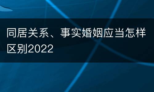 同居关系、事实婚姻应当怎样区别2022