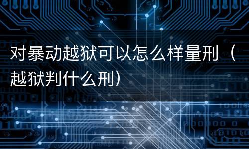 对暴动越狱可以怎么样量刑（越狱判什么刑）