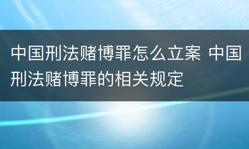 中国刑法赌博罪怎么立案 中国刑法赌博罪的相关规定
