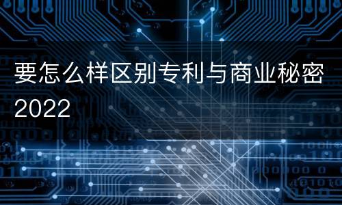 要怎么样区别专利与商业秘密2022