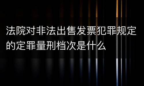 法院对非法出售发票犯罪规定的定罪量刑档次是什么