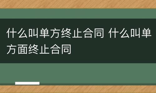 什么叫单方终止合同 什么叫单方面终止合同