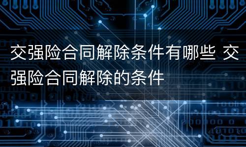 交强险合同解除条件有哪些 交强险合同解除的条件