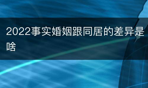 2022事实婚姻跟同居的差异是啥
