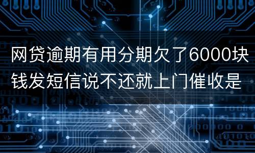 网贷逾期有用分期欠了6000块钱发短信说不还就上门催收是真的吗