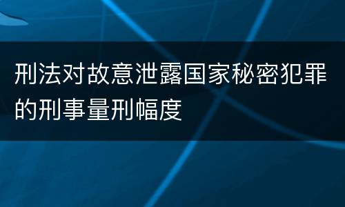 刑法对故意泄露国家秘密犯罪的刑事量刑幅度