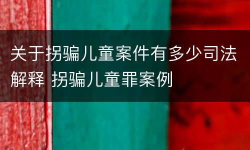 关于拐骗儿童案件有多少司法解释 拐骗儿童罪案例