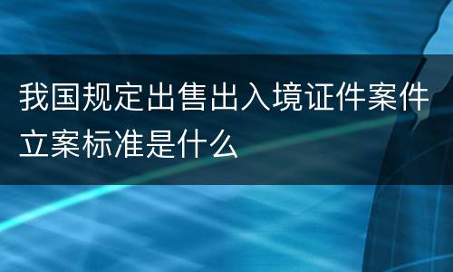 我国规定出售出入境证件案件立案标准是什么
