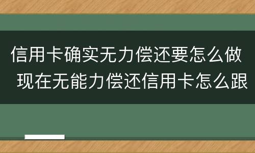 信用卡确实无力偿还要怎么做 现在无能力偿还信用卡怎么跟银行说