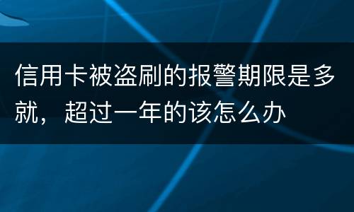 信用卡被盗刷的报警期限是多就，超过一年的该怎么办