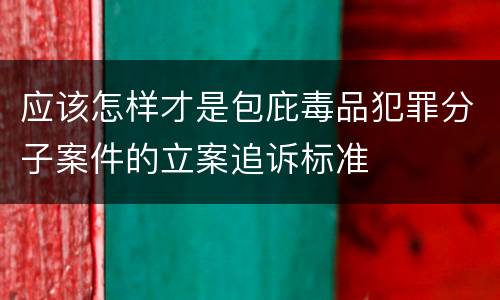 应该怎样才是包庇毒品犯罪分子案件的立案追诉标准