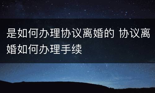 是如何办理协议离婚的 协议离婚如何办理手续