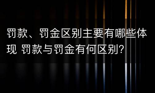 罚款、罚金区别主要有哪些体现 罚款与罚金有何区别?