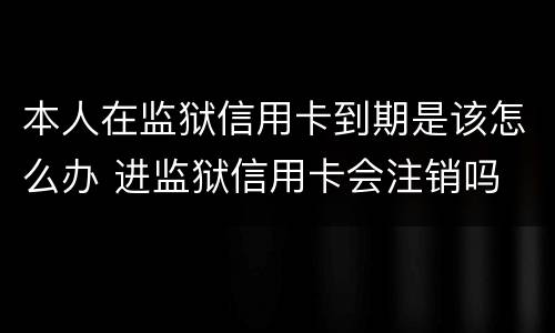 本人在监狱信用卡到期是该怎么办 进监狱信用卡会注销吗