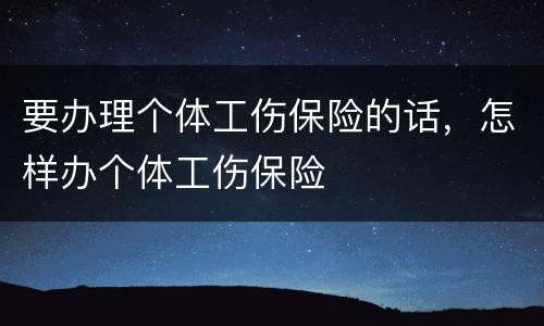 要办理个体工伤保险的话，怎样办个体工伤保险