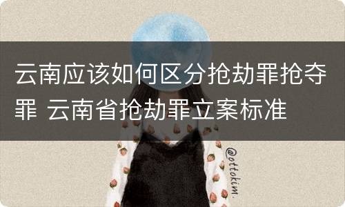 云南应该如何区分抢劫罪抢夺罪 云南省抢劫罪立案标准