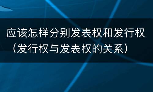 应该怎样分别发表权和发行权（发行权与发表权的关系）
