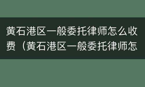 黄石港区一般委托律师怎么收费（黄石港区一般委托律师怎么收费的）