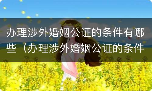 办理涉外婚姻公证的条件有哪些（办理涉外婚姻公证的条件有哪些要求）