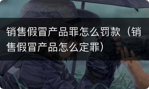 销售假冒产品罪怎么罚款（销售假冒产品怎么定罪）