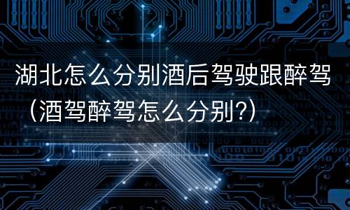 湖北怎么分别酒后驾驶跟醉驾（酒驾醉驾怎么分别?）