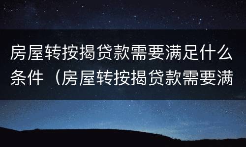 房屋转按揭贷款需要满足什么条件（房屋转按揭贷款需要满足什么条件才能办理）