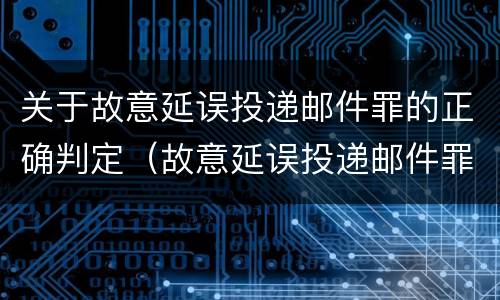 关于故意延误投递邮件罪的正确判定（故意延误投递邮件罪案例）