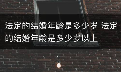 法定的结婚年龄是多少岁 法定的结婚年龄是多少岁以上