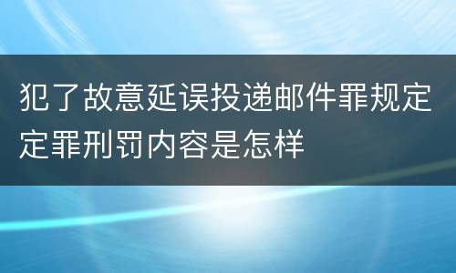 犯了故意延误投递邮件罪规定定罪刑罚内容是怎样