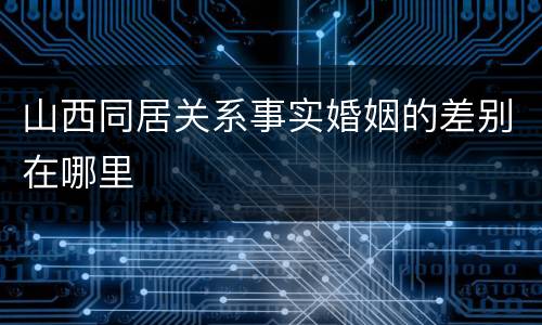 山西同居关系事实婚姻的差别在哪里