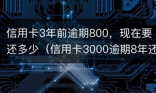 信用卡3年前逾期800，现在要还多少（信用卡3000逾期8年还多少）