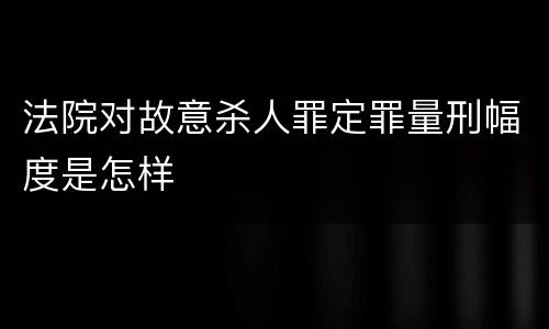 法院对故意杀人罪定罪量刑幅度是怎样
