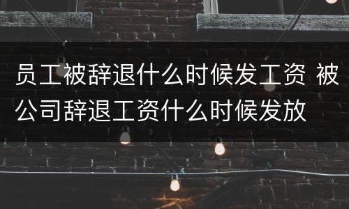 员工被辞退什么时候发工资 被公司辞退工资什么时候发放