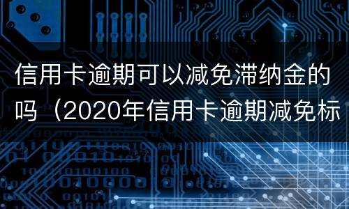信用卡逾期可以减免滞纳金的吗（2020年信用卡逾期减免标准）