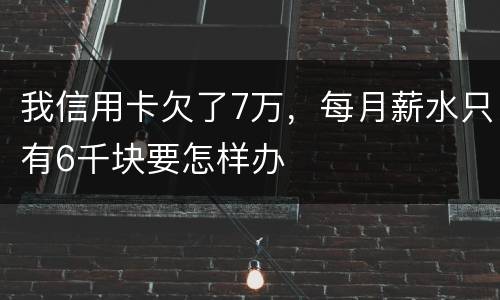 我信用卡欠了7万，每月薪水只有6千块要怎样办