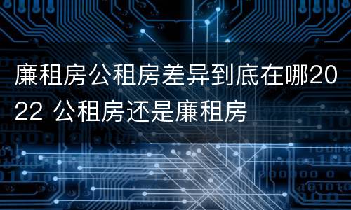 廉租房公租房差异到底在哪2022 公租房还是廉租房