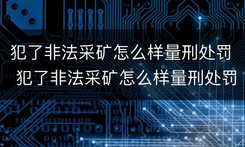 犯了非法采矿怎么样量刑处罚 犯了非法采矿怎么样量刑处罚