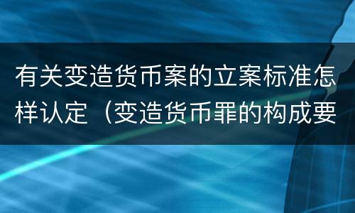 有关变造货币案的立案标准怎样认定（变造货币罪的构成要件）