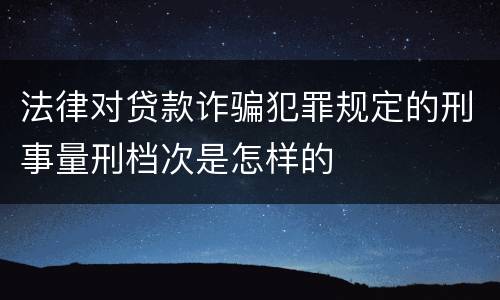 法律对贷款诈骗犯罪规定的刑事量刑档次是怎样的