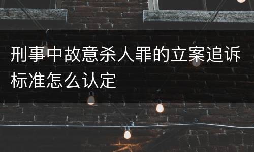 刑事中故意杀人罪的立案追诉标准怎么认定