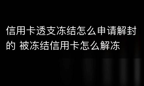 信用卡透支冻结怎么申请解封的 被冻结信用卡怎么解冻