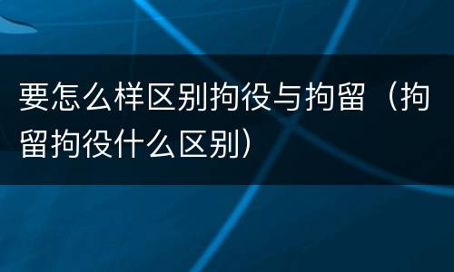 要怎么样区别拘役与拘留（拘留拘役什么区别）