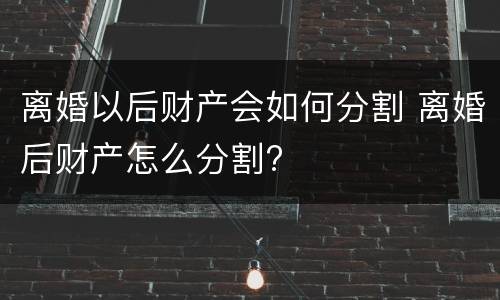 离婚以后财产会如何分割 离婚后财产怎么分割?