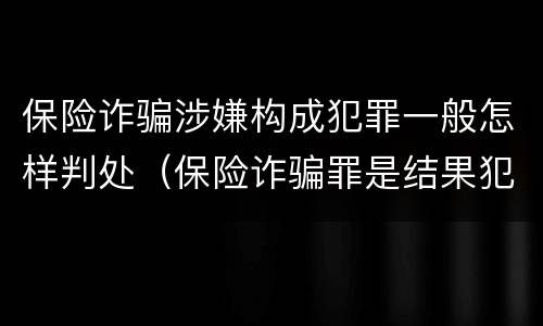 保险诈骗涉嫌构成犯罪一般怎样判处（保险诈骗罪是结果犯吗）